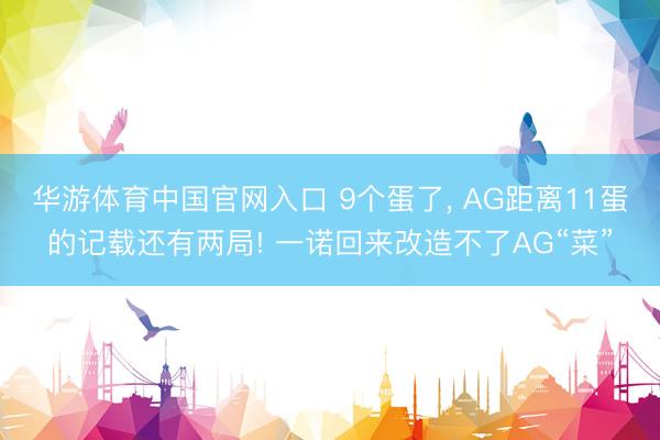 华游体育中国官网入口 9个蛋了， AG距离11蛋的记载还有两局! 一诺回来改造不了AG“菜”