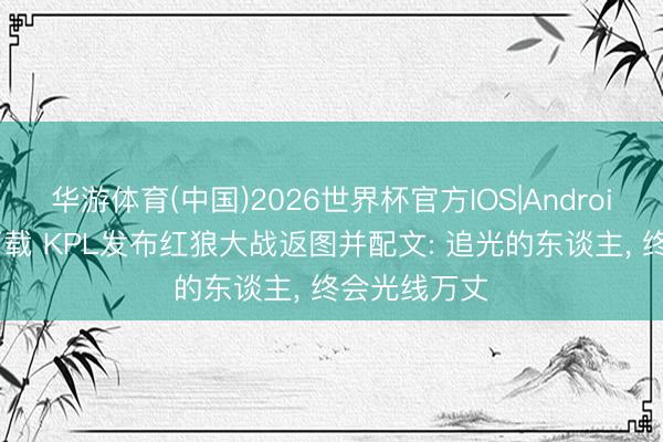 华游体育(中国)2026世界杯官方IOS|Android手机app下载 KPL发布红狼大战返图并配文: 追光的东谈主， 终会光线万丈