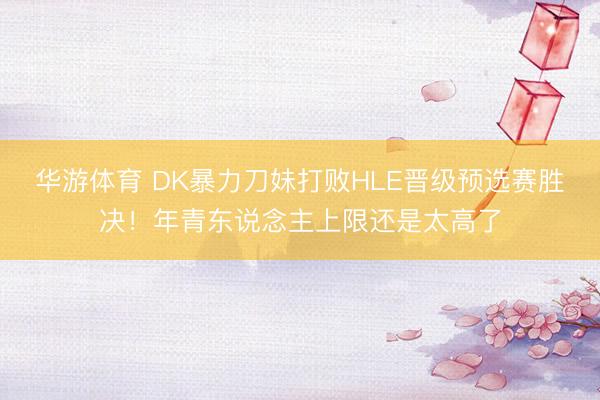 华游体育 DK暴力刀妹打败HLE晋级预选赛胜决！年青东说念主上限还是太高了