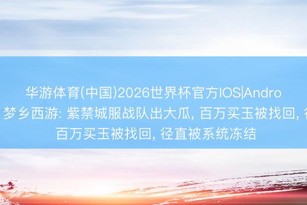 华游体育(中国)2026世界杯官方IOS|Android手机app下载 梦乡西游: 紫禁城服战队出大瓜， 百万买玉被找回， 径直被系统冻结
