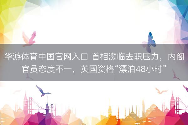 华游体育中国官网入口 首相濒临去职压力，内阁官员态度不一，英国资格“漂泊48小时”