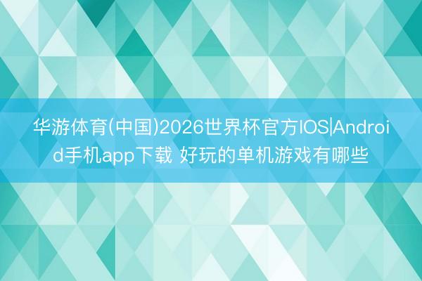 华游体育(中国)2026世界杯官方IOS|Android手机app下载 好玩的单机游戏有哪些