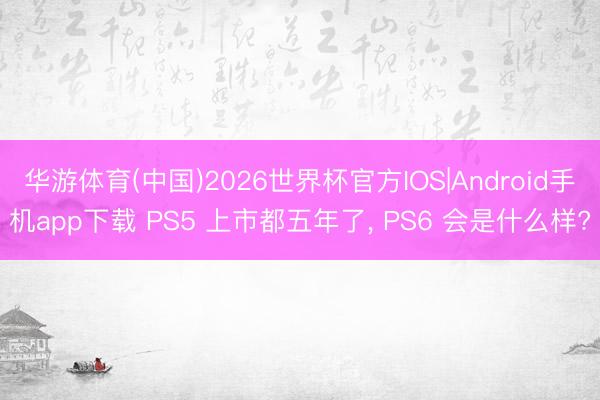 华游体育(中国)2026世界杯官方IOS|Android手机app下载 PS5 上市都五年了， PS6 会是什么样?