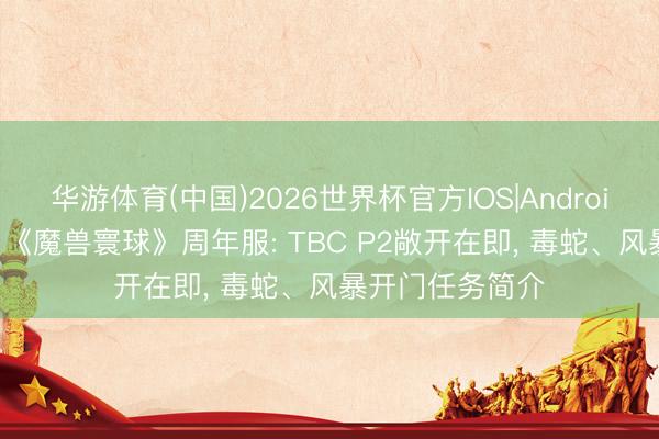 华游体育(中国)2026世界杯官方IOS|Android手机app下载 《魔兽寰球》周年服: TBC P2敞开在即， 毒蛇、风暴开门任务简介