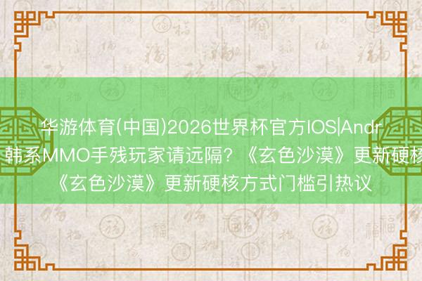 华游体育(中国)2026世界杯官方IOS|Android手机app下载 韩系MMO手残玩家请远隔? 《玄色沙漠》更新硬核方式门槛引热议