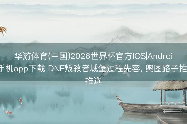华游体育(中国)2026世界杯官方IOS|Android手机app下载 DNF叛教者城堡过程先容， 舆图路子推选