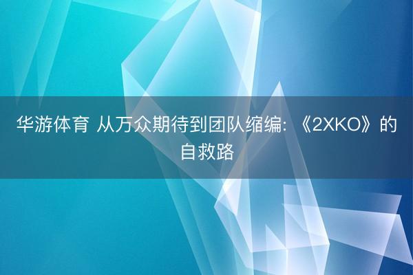 华游体育 从万众期待到团队缩编: 《2XKO》的自救路