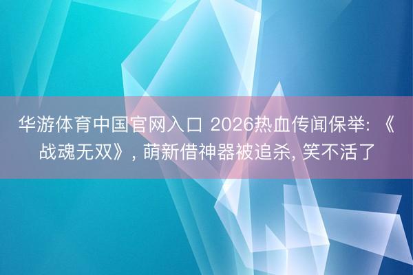 华游体育中国官网入口 2026热血传闻保举: 《战魂无双》， 萌新借神器被追杀， 笑不活了