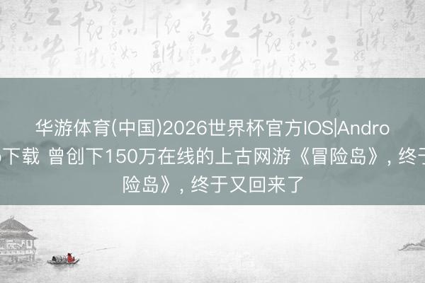 华游体育(中国)2026世界杯官方IOS|Android手机app下载 曾创下150万在线的上古网游《冒险岛》， 终于又回来了