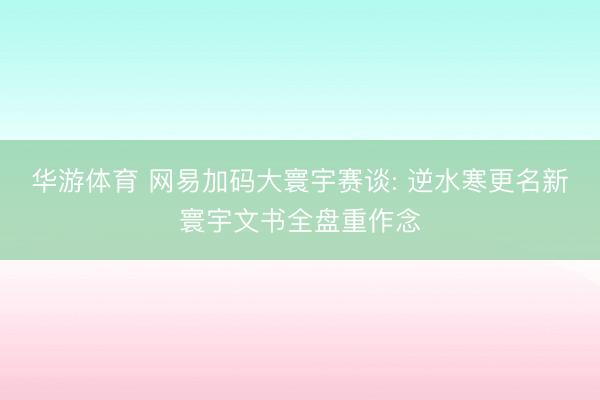 华游体育 网易加码大寰宇赛谈: 逆水寒更名新寰宇文书全盘重作念