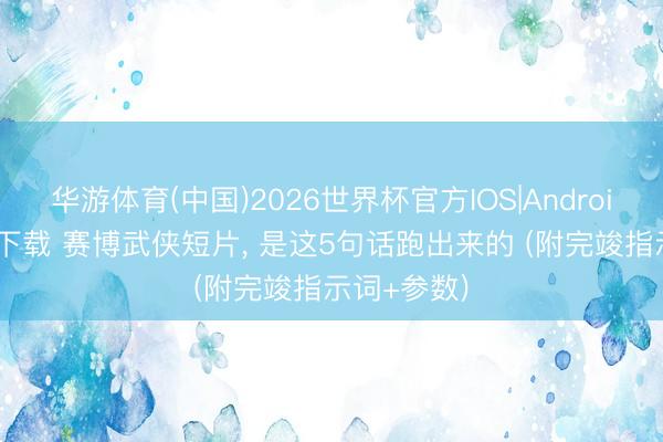 华游体育(中国)2026世界杯官方IOS|Android手机app下载 赛博武侠短片， 是这5句话跑出来的 (附完竣指示词+参数)