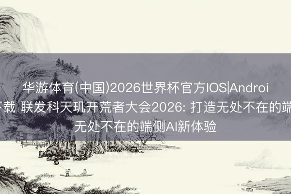 华游体育(中国)2026世界杯官方IOS|Android手机app下载 联发科天玑开荒者大会2026: 打造无处不在的端侧AI新体验