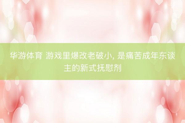 华游体育 游戏里爆改老破小， 是痛苦成年东谈主的新式抚慰剂