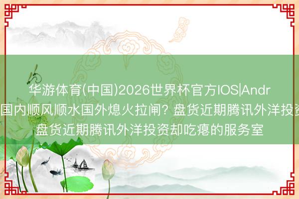 华游体育(中国)2026世界杯官方IOS|Android手机app下载 国内顺风顺水国外熄火拉闸? 盘货近期腾讯外洋投资却吃瘪的服务室