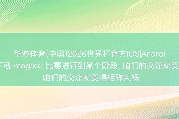 华游体育(中国)2026世界杯官方IOS|Android手机app下载 magixx: 比赛进行到某个阶段， 咱们的交流就变得相称灾祸