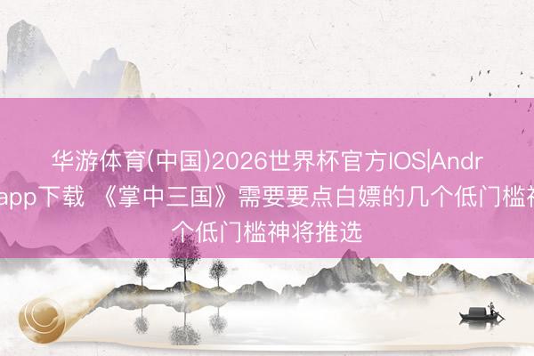 华游体育(中国)2026世界杯官方IOS|Android手机app下载 《掌中三国》需要要点白嫖的几个低门槛神将推选