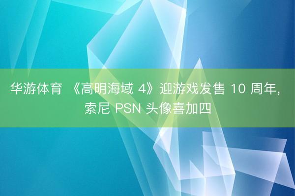华游体育 《高明海域 4》迎游戏发售 10 周年， 索尼 PSN 头像喜加四