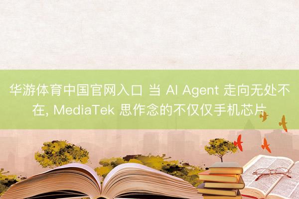 华游体育中国官网入口 当 AI Agent 走向无处不在， MediaTek 思作念的不仅仅手机芯片