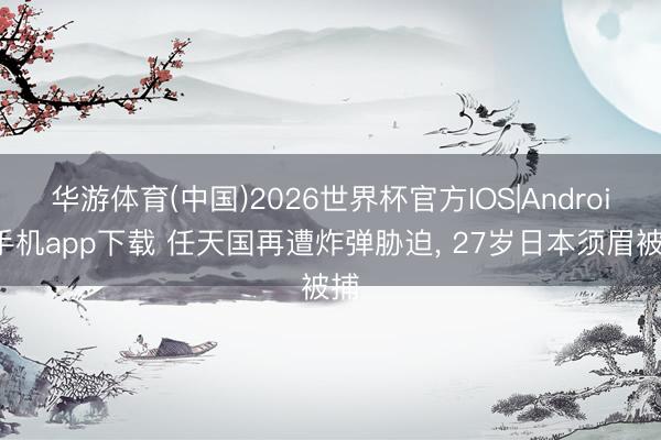 华游体育(中国)2026世界杯官方IOS|Android手机app下载 任天国再遭炸弹胁迫， 27岁日本须眉被捕