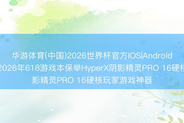 华游体育(中国)2026世界杯官方IOS|Android手机app下载 2026年618游戏本保举HyperX阴影精灵PRO 16硬核玩家游戏神器