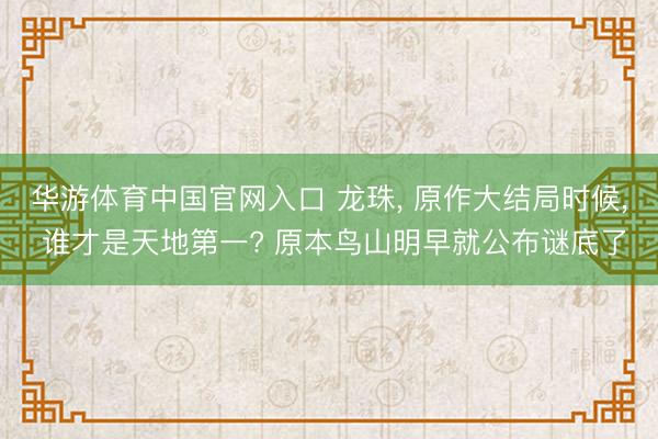华游体育中国官网入口 龙珠， 原作大结局时候， 谁才是天地第一? 原本鸟山明早就公布谜底了