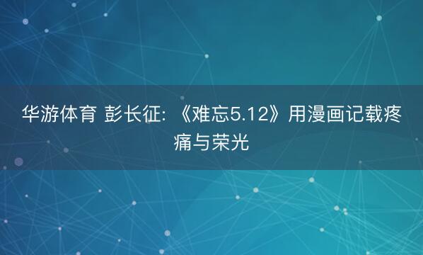 华游体育 彭长征: 《难忘5.12》用漫画记载疼痛与荣光