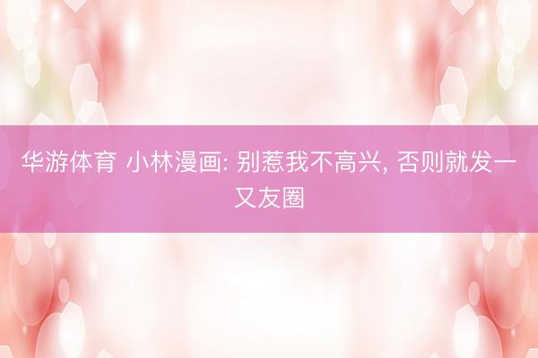 华游体育 小林漫画: 别惹我不高兴， 否则就发一又友圈