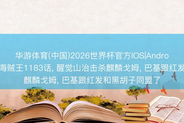 华游体育(中国)2026世界杯官方IOS|Android手机app下载 海贼王1183话， 醒觉山治击杀麒麟戈姆， 巴基跟红发和黑胡子同盟了