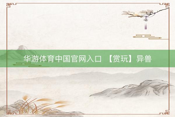 华游体育中国官网入口 【赏玩】异兽