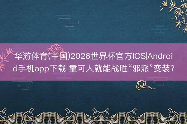 华游体育(中国)2026世界杯官方IOS|Android手机app下载 靠可人就能战胜“邪派”变装?
