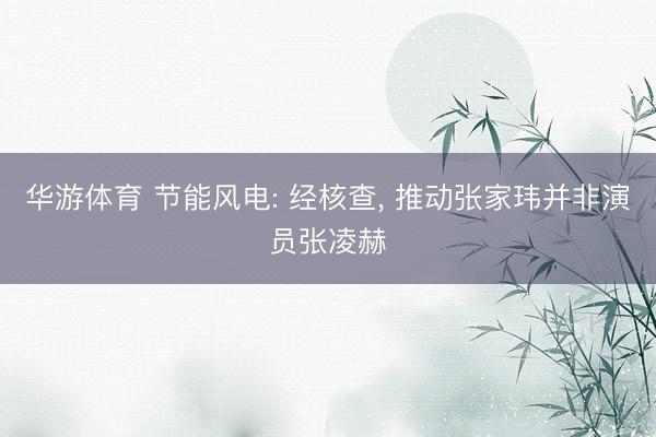 华游体育 节能风电: 经核查， 推动张家玮并非演员张凌赫