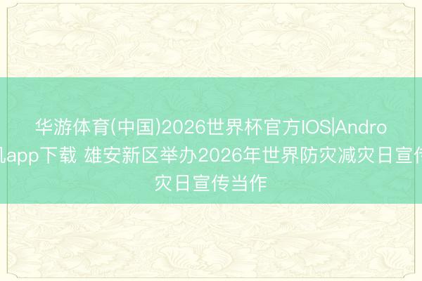 华游体育(中国)2026世界杯官方IOS|Android手机app下载 雄安新区举办2026年世界防灾减灾日宣传当作