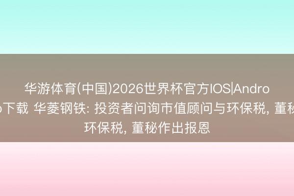 华游体育(中国)2026世界杯官方IOS|Android手机app下载 华菱钢铁: 投资者问询市值顾问与环保税， 董秘作出报恩