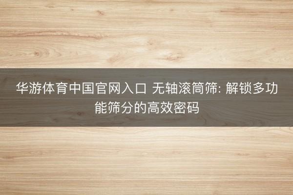 华游体育中国官网入口 无轴滚筒筛: 解锁多功能筛分的高效密码