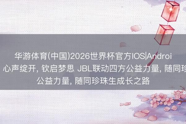 华游体育(中国)2026世界杯官方IOS|Android手机app下载 心声绽开， 钦启梦思 JBL联动四方公益力量， 随同珍珠生成长之路