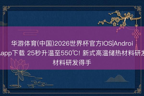 华游体育(中国)2026世界杯官方IOS|Android手机app下载 25秒升温至550℃! 新式高温储热材料研发得手