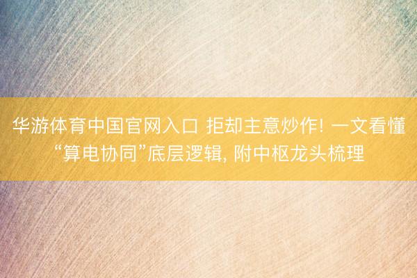 华游体育中国官网入口 拒却主意炒作! 一文看懂“算电协同”底层逻辑， 附中枢龙头梳理