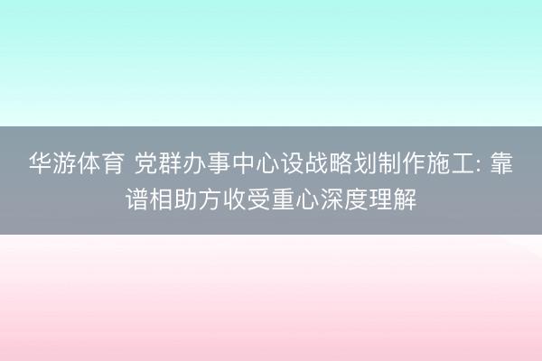 华游体育 党群办事中心设战略划制作施工: 靠谱相助方收受重心深度理解