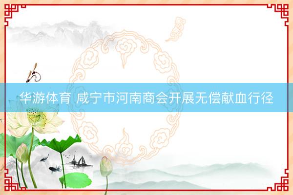 华游体育 咸宁市河南商会开展无偿献血行径