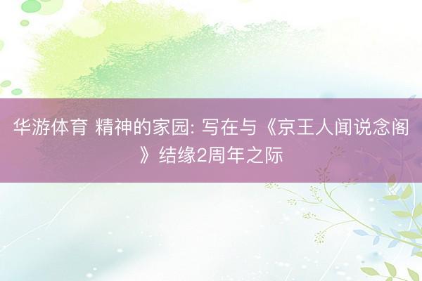 华游体育 精神的家园: 写在与《京王人闻说念阁》结缘2周年之际