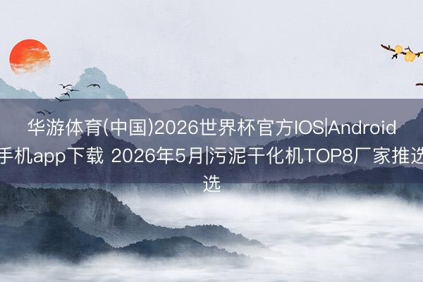 华游体育(中国)2026世界杯官方IOS|Android手机app下载 2026年5月|污泥干化机TOP8厂家推选