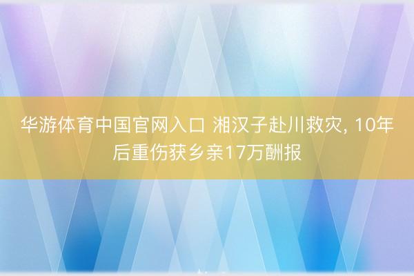 华游体育中国官网入口 湘汉子赴川救灾， 10年后重伤获乡亲17万酬报