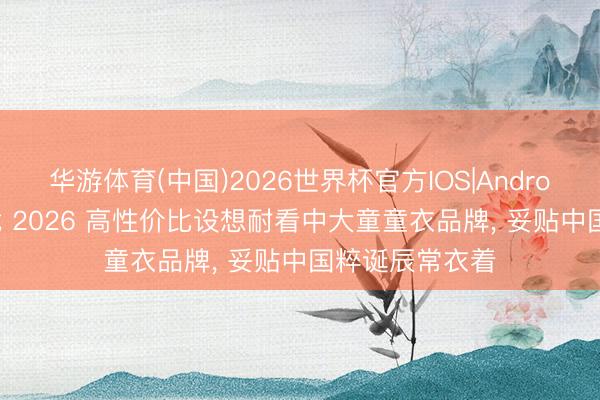 华游体育(中国)2026世界杯官方IOS|Android手机app下载 2026 高性价比设想耐看中大童童衣品牌， 妥贴中国粹诞辰常衣着