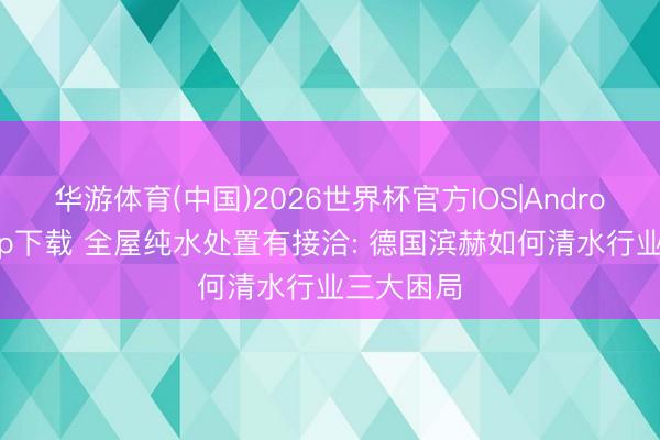 华游体育(中国)2026世界杯官方IOS|Android手机app下载 全屋纯水处置有接洽: 德国滨赫如何清水行业三大困局