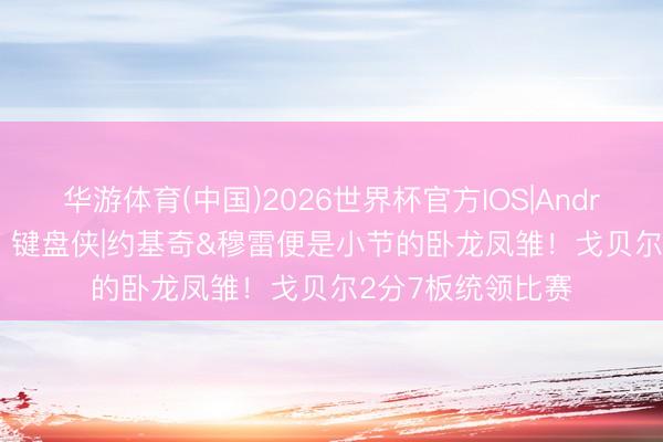 华游体育(中国)2026世界杯官方IOS|Android手机app下载 键盘侠|约基奇&穆雷便是小节的卧龙凤雏！戈贝尔2分7板统领比赛