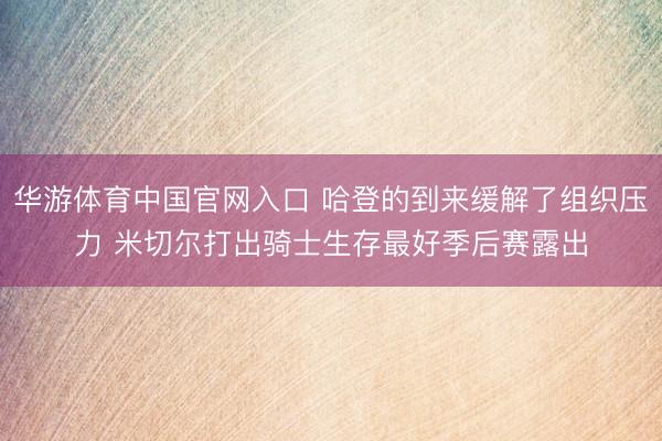 华游体育中国官网入口 哈登的到来缓解了组织压力 米切尔打出骑士生存最好季后赛露出