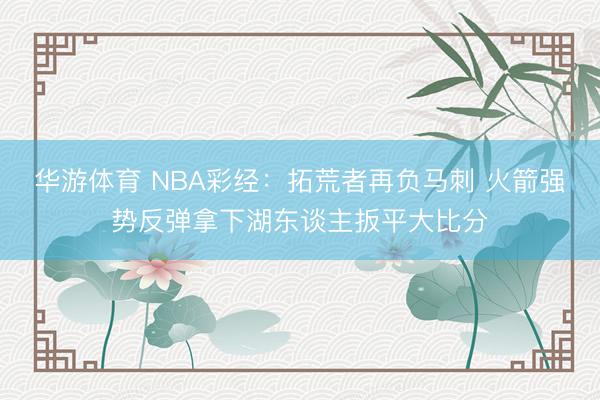 华游体育 NBA彩经：拓荒者再负马刺 火箭强势反弹拿下湖东谈主扳平大比分