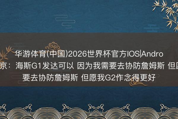 华游体育(中国)2026世界杯官方IOS|Android手机app下载 申京：海斯G1发达可以 因为我需要去协防詹姆斯 但愿我G2作念得更好