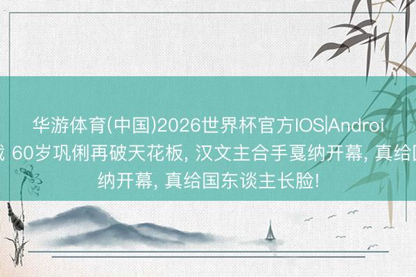 华游体育(中国)2026世界杯官方IOS|Android手机app下载 60岁巩俐再破天花板, 汉文主合手戛纳开幕, 真给国东谈主长脸!