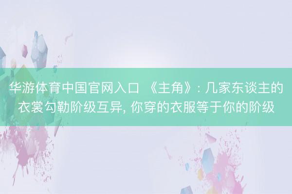 华游体育中国官网入口 《主角》: 几家东谈主的衣裳勾勒阶级互异， 你穿的衣服等于你的阶级